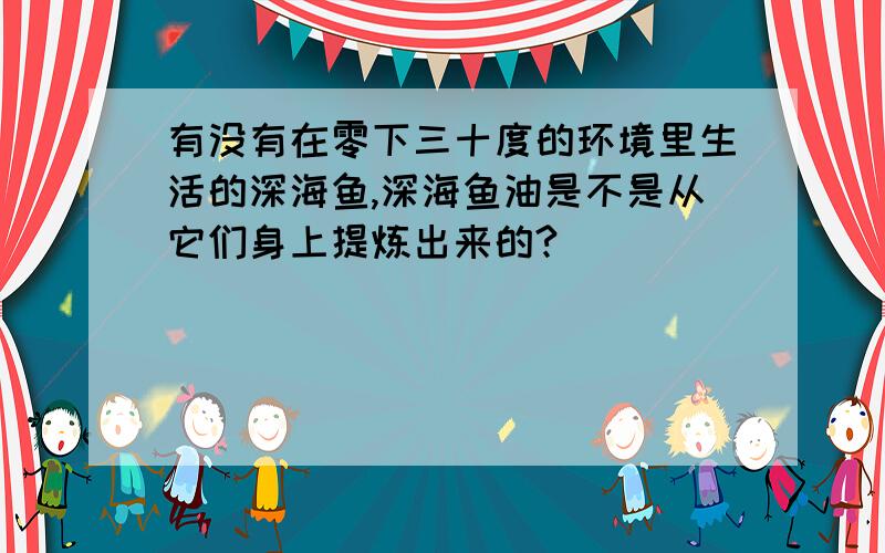 有没有在零下三十度的环境里生活的深海鱼,深海鱼油是不是从它们身上提炼出来的?