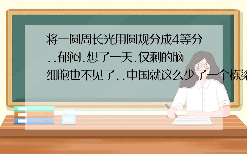 将一圆周长光用圆规分成4等分..郁闷.想了一天.仅剩的脑细胞也不见了..中国就这么少了一个栋梁之才啊~...