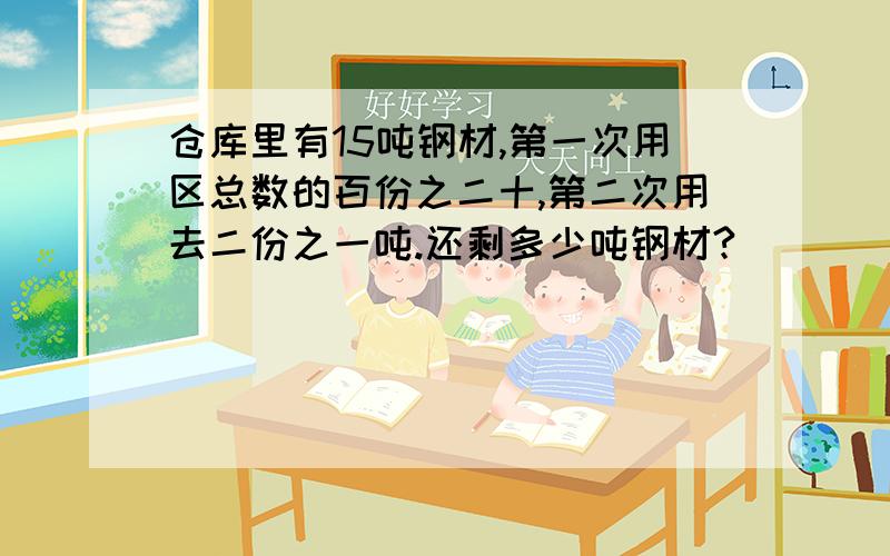 仓库里有15吨钢材,第一次用区总数的百份之二十,第二次用去二份之一吨.还剩多少吨钢材?