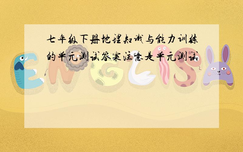 七年级下册地理知识与能力训练的单元测试答案注意是单元测试