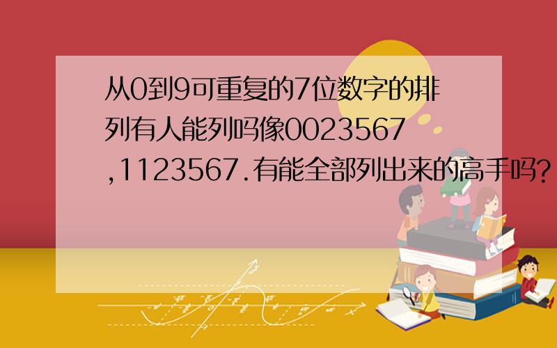 从0到9可重复的7位数字的排列有人能列吗像0023567,1123567.有能全部列出来的高手吗?