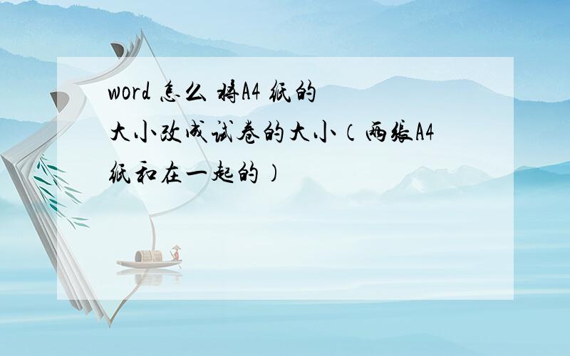 word 怎么 将A4 纸的大小改成试卷的大小（两张A4纸和在一起的）