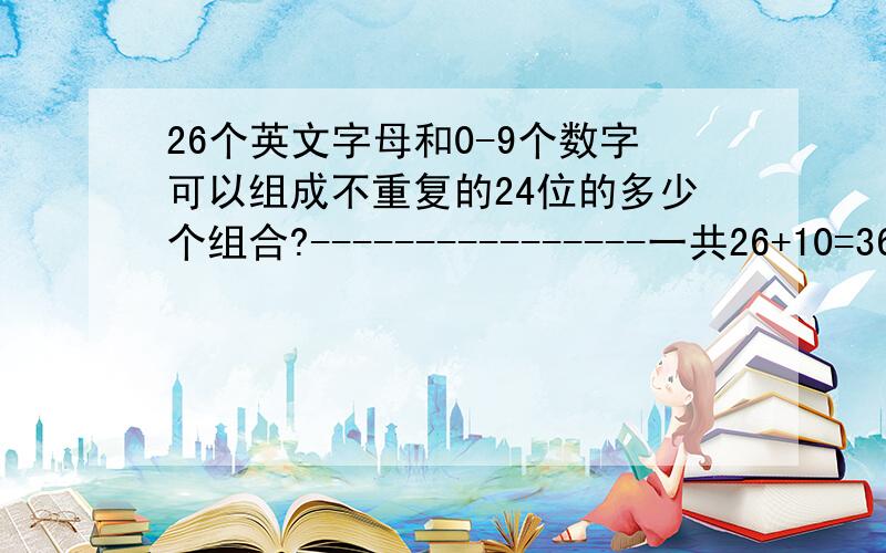 26个英文字母和0-9个数字可以组成不重复的24位的多少个组合?----------------一共26+10=36个字符可以组成：c(36,24)=36！/(12!*24!)个组合有：36!/12!种排列