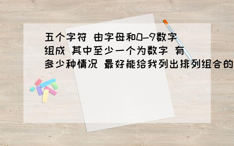 五个字符 由字母和0-9数字组成 其中至少一个为数字 有多少种情况 最好能给我列出排列组合的公式