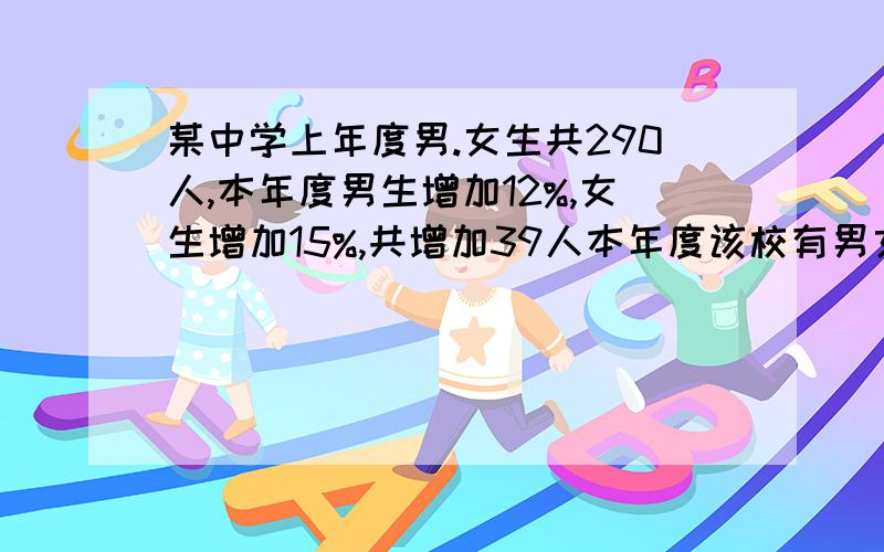 某中学上年度男.女生共290人,本年度男生增加12%,女生增加15%,共增加39人本年度该校有男女生各多少人?最好不用方程!