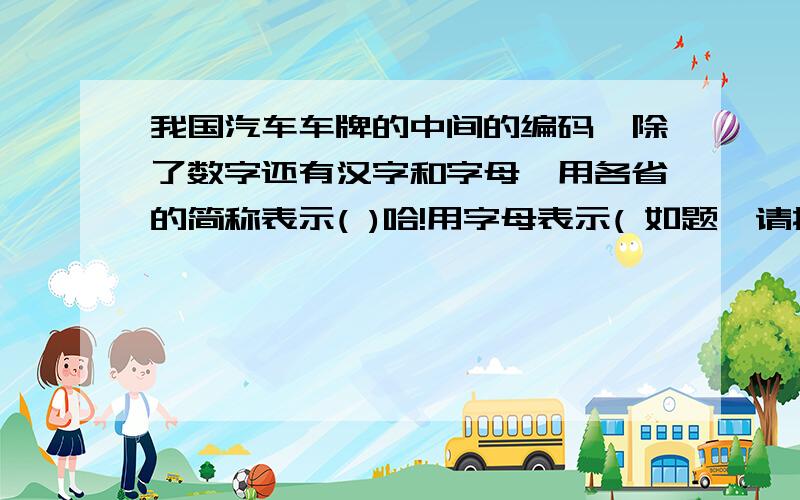 我国汽车车牌的中间的编码,除了数字还有汉字和字母,用各省的简称表示( )哈!用字母表示( 如题,请按空填.、