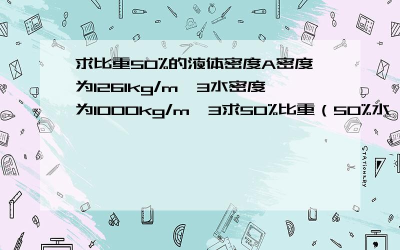 求比重50%的液体密度A密度为1261kg/m^3水密度为1000kg/m^3求50%比重（50%水,50%A）的A密度是多少?