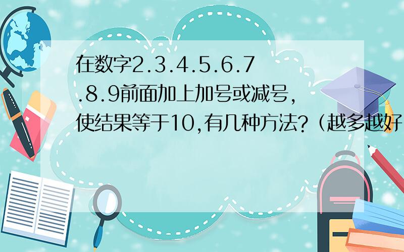 在数字2.3.4.5.6.7.8.9前面加上加号或减号,使结果等于10,有几种方法?（越多越好）