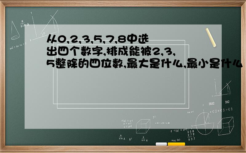 从0,2,3,5,7,8中选出四个数字,排成能被2,3,5整除的四位数,最大是什么,最小是什么