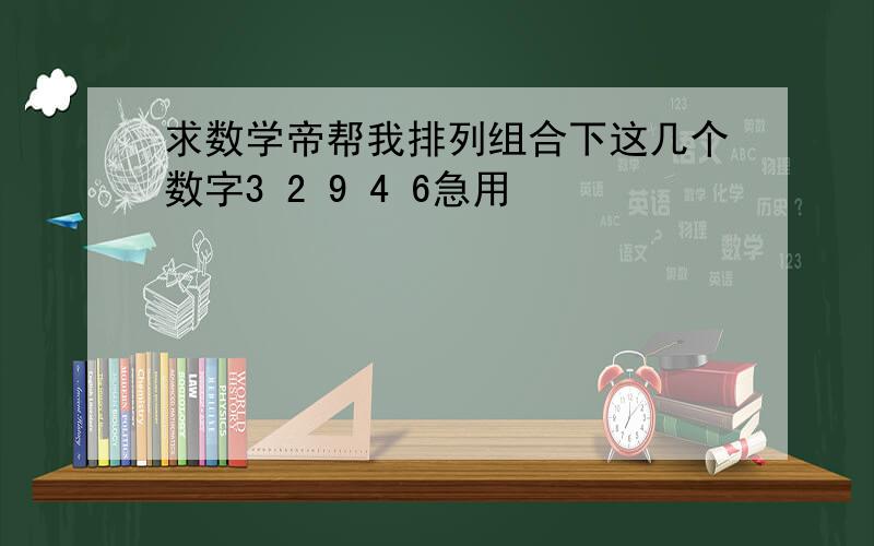 求数学帝帮我排列组合下这几个数字3 2 9 4 6急用