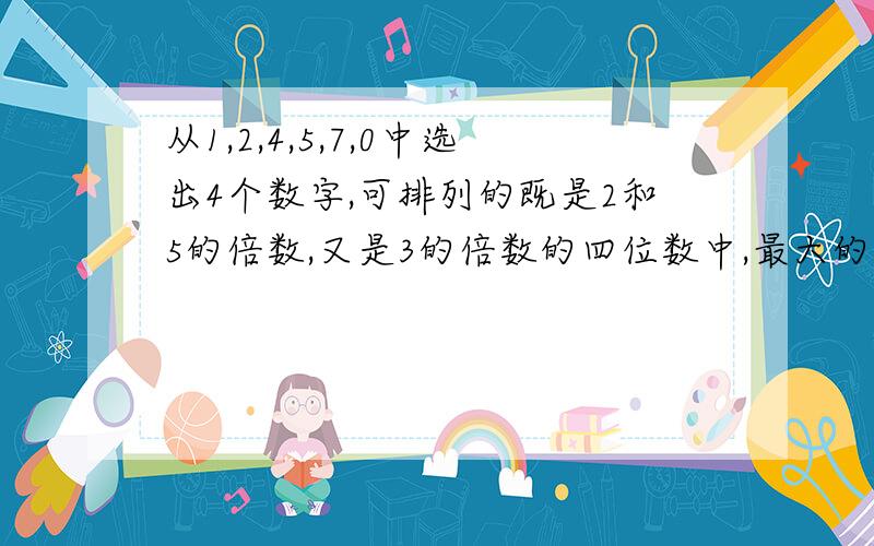 从1,2,4,5,7,0中选出4个数字,可排列的既是2和5的倍数,又是3的倍数的四位数中,最大的是多少?