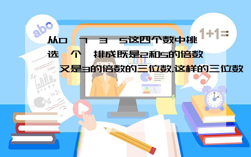 从0、7、3、5这四个数中挑选一个,排成既是2和5的倍数、又是3的倍数的三位数.这样的三位数一共有几个?