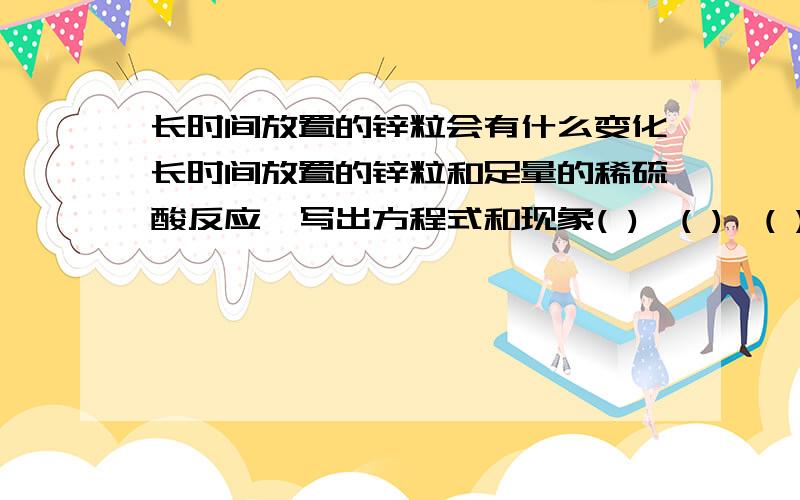 长时间放置的锌粒会有什么变化长时间放置的锌粒和足量的稀硫酸反应,写出方程式和现象( ),( ),( )