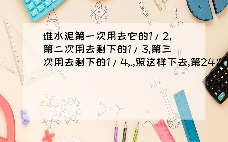 堆水泥第一次用去它的1/2,第二次用去剩下的1/3,第三次用去剩下的1/4,.,照这样下去,第24次后还剩10吨,这堆水泥原来有多少吨?要有分析过程