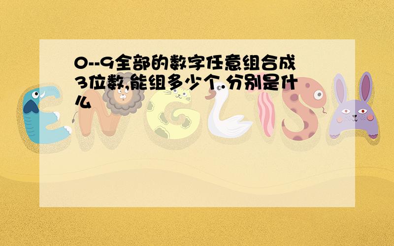 0--9全部的数字任意组合成3位数,能组多少个.分别是什么