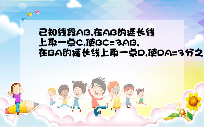 已知线段AB,在AB的延长线上取一点C,使BC=3AB,在BA的延长线上取一点D,使DA=3分之2,E是DB的中点...且EB=30cm,求线段DC的长DA=3分之2AB