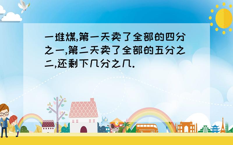 一堆煤,第一天卖了全部的四分之一,第二天卖了全部的五分之二,还剩下几分之几.