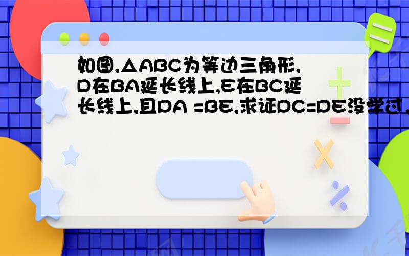 如图,△ABC为等边三角形,D在BA延长线上,E在BC延长线上,且DA =BE,求证DC=DE没学过，我只学到勾股定理