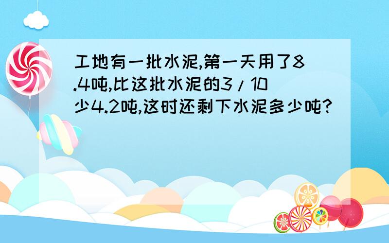 工地有一批水泥,第一天用了8.4吨,比这批水泥的3/10少4.2吨,这时还剩下水泥多少吨?