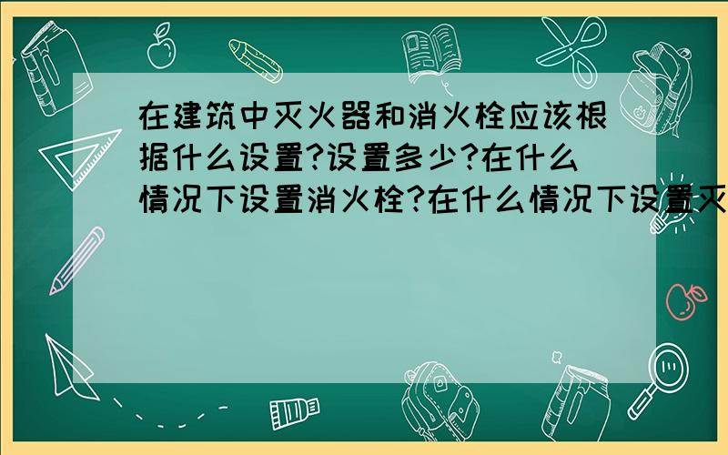 在建筑中灭火器和消火栓应该根据什么设置?设置多少?在什么情况下设置消火栓?在什么情况下设置灭火器?希望不要给那种规范性的回答.最好是通俗易懂的.