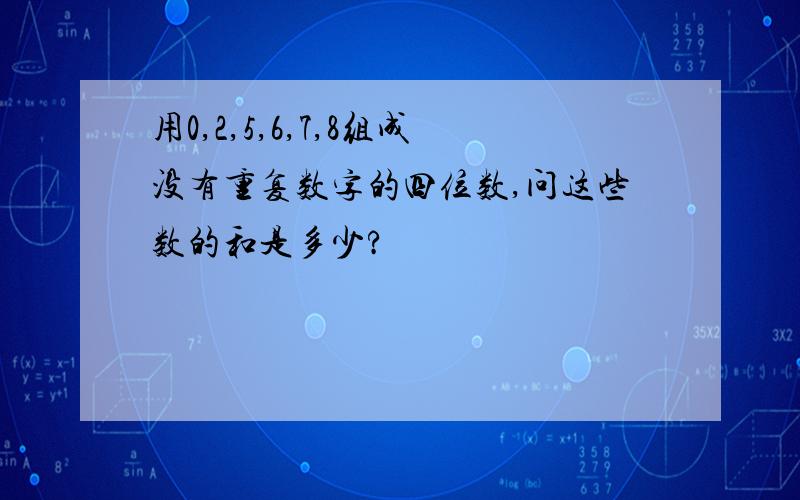 用0,2,5,6,7,8组成没有重复数字的四位数,问这些数的和是多少?