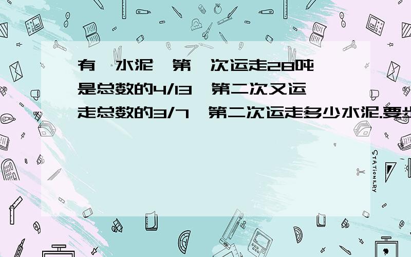 有一水泥,第一次运走28吨,是总数的4/13,第二次又运走总数的3/7,第二次运走多少水泥.要步骤