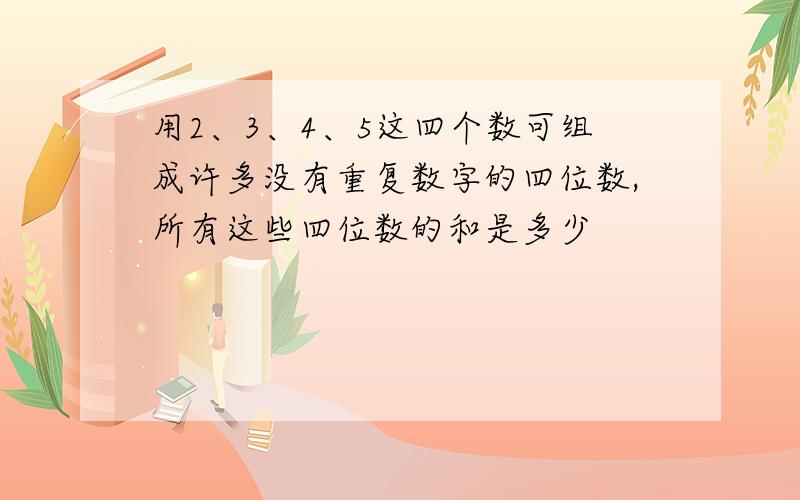 用2、3、4、5这四个数可组成许多没有重复数字的四位数,所有这些四位数的和是多少