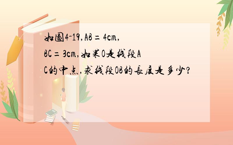 如图4-19,AB=4cm,BC=3cm,如果O是线段AC的中点,求线段OB的长度是多少?