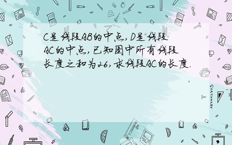 C是线段AB的中点,D是线段AC的中点,已知图中所有线段长度之和为26,求线段AC的长度.