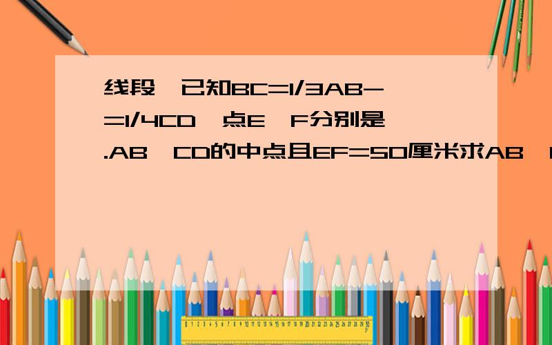 线段,已知BC=1/3AB-=1/4CD,点E,F分别是.AB,CD的中点且EF=50厘米求AB,CD的长