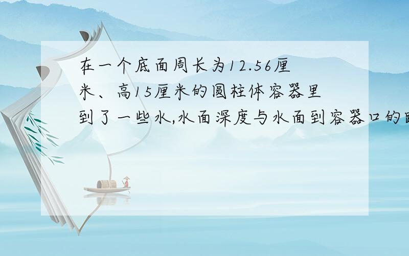 在一个底面周长为12.56厘米、高15厘米的圆柱体容器里到了一些水,水面深度与水面到容器口的距离比为1：2,然后把一个钢球浸没在水中,水面升高到8厘米,求钢球的体积?