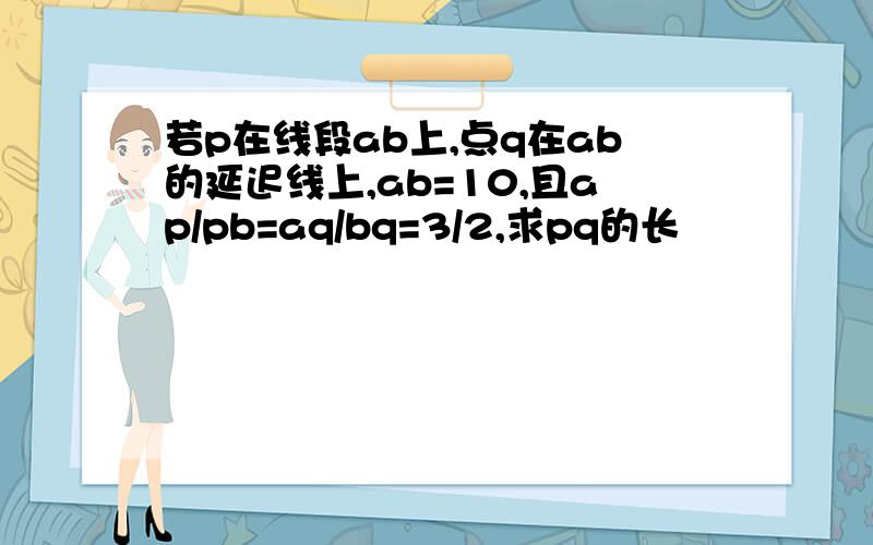 若p在线段ab上,点q在ab的延迟线上,ab=10,且ap/pb=aq/bq=3/2,求pq的长