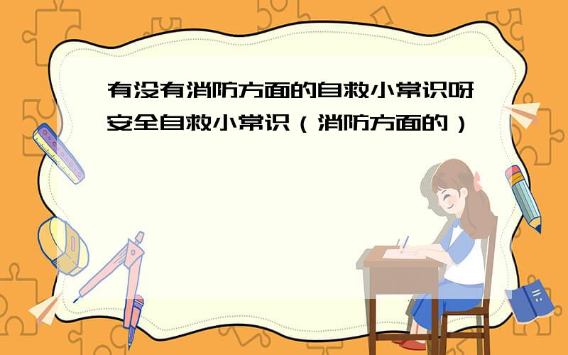 有没有消防方面的自救小常识呀安全自救小常识（消防方面的）