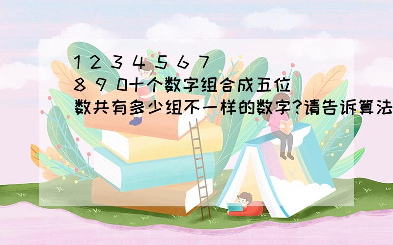 1 2 3 4 5 6 7 8 9 0十个数字组合成五位数共有多少组不一样的数字?请告诉算法.