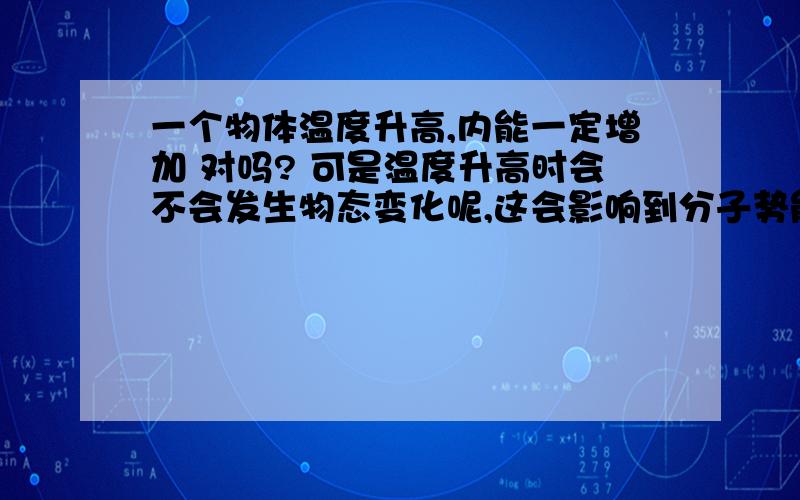 一个物体温度升高,内能一定增加 对吗? 可是温度升高时会不会发生物态变化呢,这会影响到分子势能进而影一个物体温度升高,内能一定增加 对吗? 可是温度升高时会不会发生物态变化呢,若会