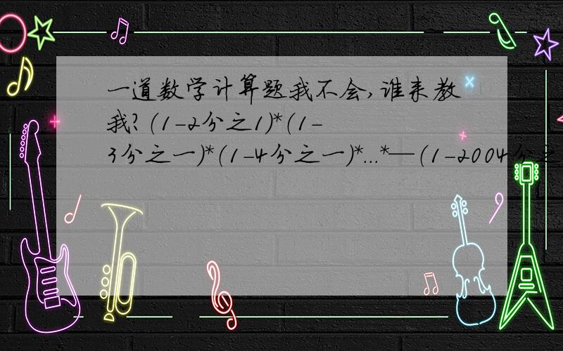 一道数学计算题我不会,谁来教我?（1-2分之1）*（1-3分之一）*（1-4分之一）*...*—（1-2004分之一）