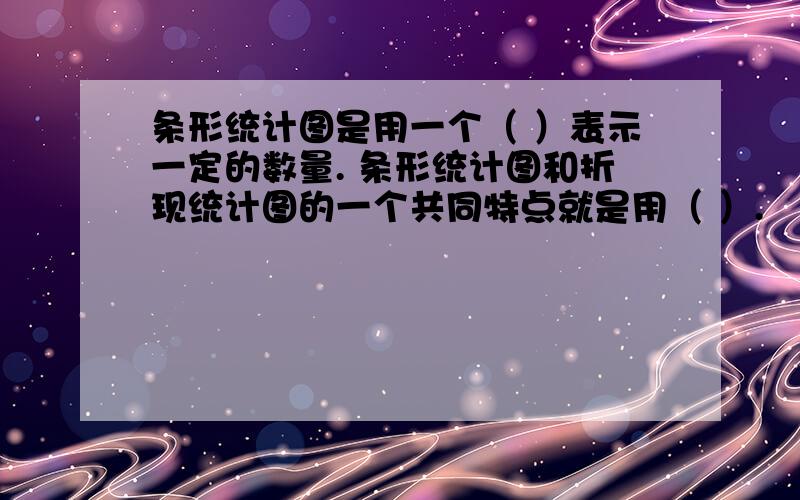 条形统计图是用一个（ ）表示一定的数量. 条形统计图和折现统计图的一个共同特点就是用（ ）.