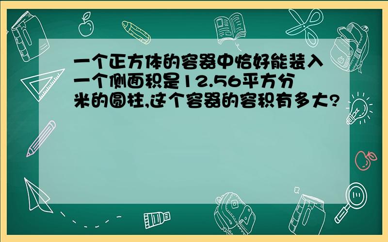 一个正方体的容器中恰好能装入一个侧面积是12.56平方分米的圆柱,这个容器的容积有多大?