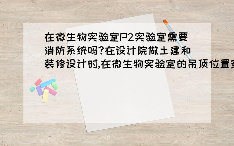 在微生物实验室P2实验室需要消防系统吗?在设计院做土建和装修设计时,在微生物实验室的吊顶位置安装了消防喷淋装置,该如何说服设计取消呢?或是有没有什么规范对此有相关的要求呢?