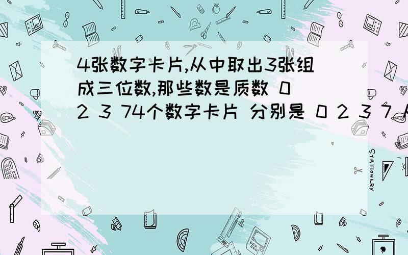 4张数字卡片,从中取出3张组成三位数,那些数是质数 0 2 3 74个数字卡片 分别是 0 2 3 7 从中取出3张组成一个三位数，那些是质数。