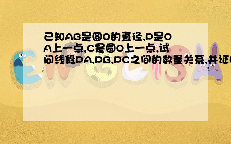 已知AB是圆O的直径,P是OA上一点,C是圆O上一点,试问线段PA,PB,PC之间的数量关系,并证明