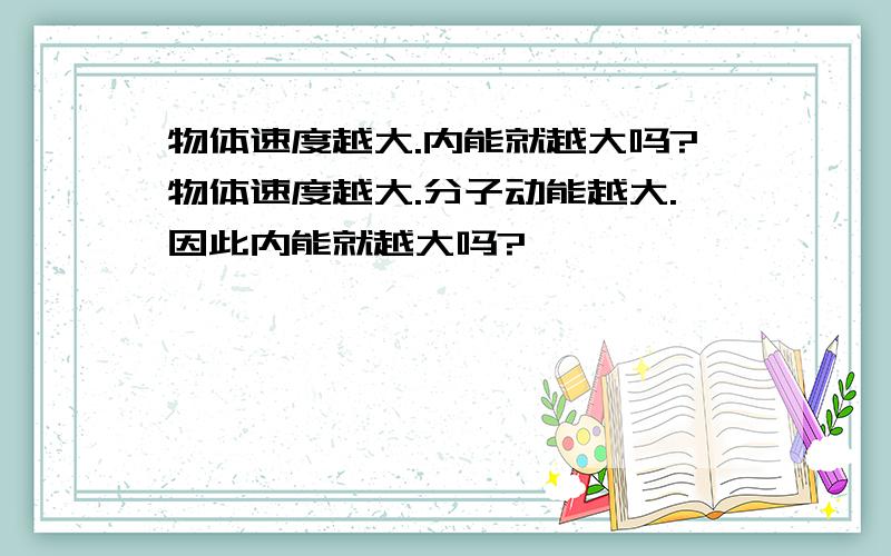 物体速度越大.内能就越大吗?物体速度越大.分子动能越大.因此内能就越大吗?