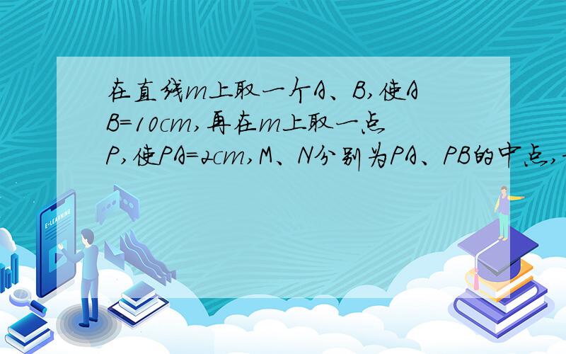 在直线m上取一个A、B,使AB=10cm,再在m上取一点P,使PA=2cm,M、N分别为PA、PB的中点,求线段MN的长度.说出理由