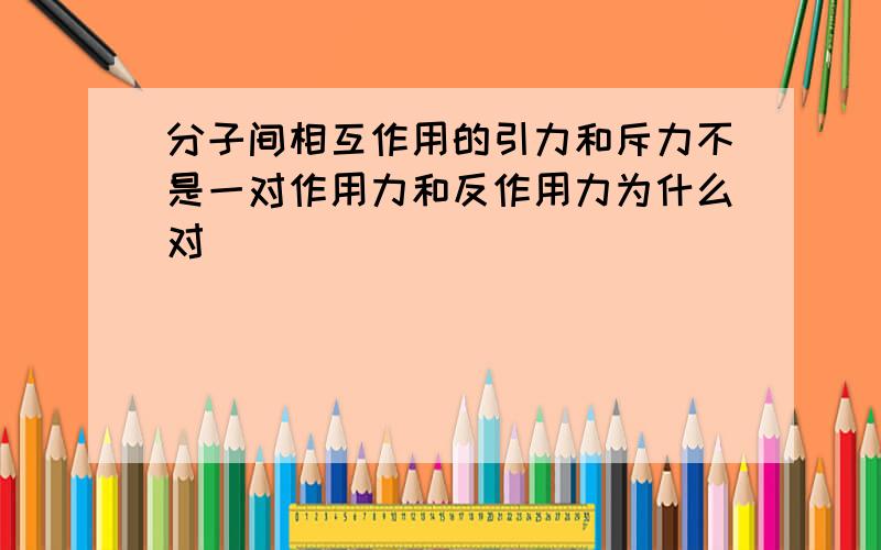 分子间相互作用的引力和斥力不是一对作用力和反作用力为什么对