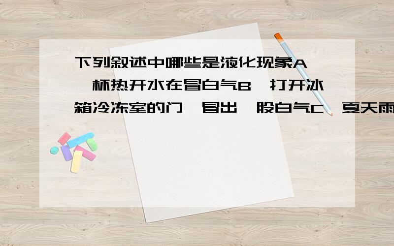 下列叙述中哪些是液化现象A,一杯热开水在冒白气B,打开冰箱冷冻室的门,冒出一股白气C,夏天雨后出太阳,地上会冒白气D,从冰箱刚取出的冷冻食品会冒白气单选题，只有一个答案