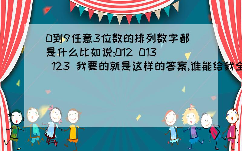 0到9任意3位数的排列数字都是什么比如说:012 013 123 我要的就是这样的答案,谁能给我全部排列出来我把我所有的金币全部都给他