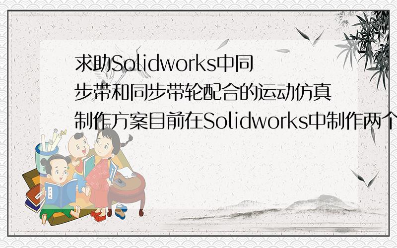 求助Solidworks中同步带和同步带轮配合的运动仿真制作方案目前在Solidworks中制作两个同步带轮（分主动、从动）和一条同步带的装配图,但不知道如何让同步带在同步带轮的带动下运动起来实