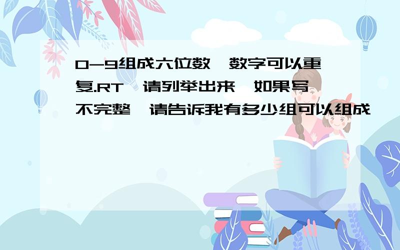 0-9组成六位数,数字可以重复.RT,请列举出来,如果写不完整,请告诉我有多少组可以组成