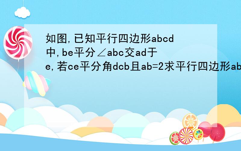 如图,已知平行四边形abcd中,be平分∠abc交ad于e,若ce平分角dcb且ab=2求平行四边形abcd的其余边长有过程急急急