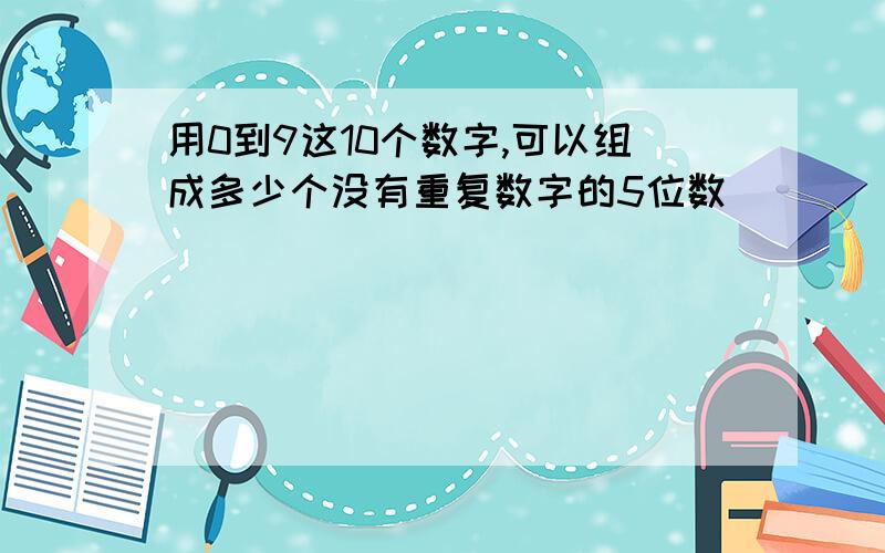 用0到9这10个数字,可以组成多少个没有重复数字的5位数